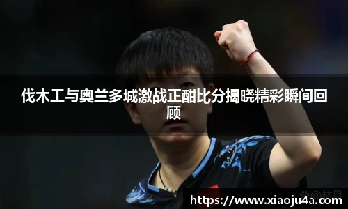 伐木工与奥兰多城激战正酣比分揭晓精彩瞬间回顾